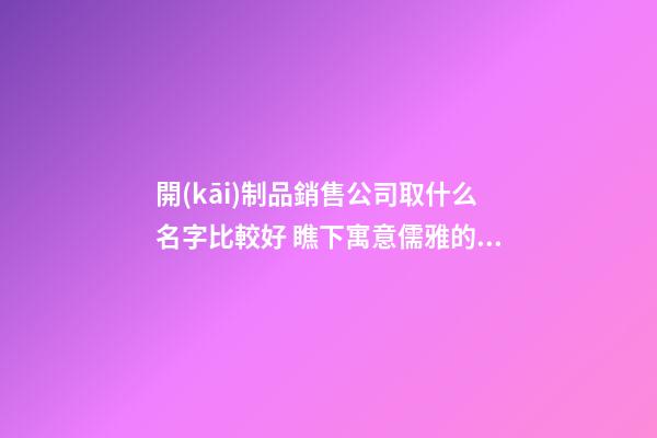 開(kāi)制品銷售公司取什么名字比較好 瞧下寓意儒雅的好名字-第1張-公司起名-玄機(jī)派